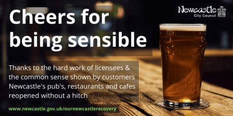 A pint of beer sits on a bar. Text: Cheers for being sensible. Thanks to the hard work of licensees and the common sense shown by customers Newcastle's pubs, restaurants and cafes reopened without a hitch